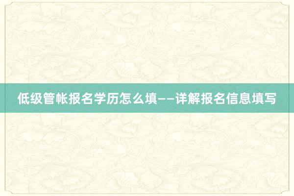 低级管帐报名学历怎么填——详解报名信息填写
