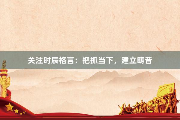 关注时辰格言：把抓当下，建立畴昔