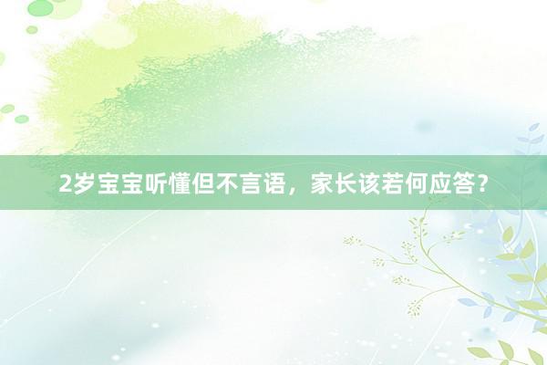 2岁宝宝听懂但不言语,家长该若何应答?