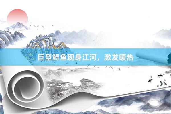 巨型鲟鱼现身江河，激发暖热